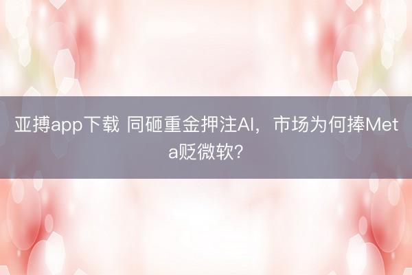 亚搏app下载 同砸重金押注AI，市场为何捧Meta贬微软？