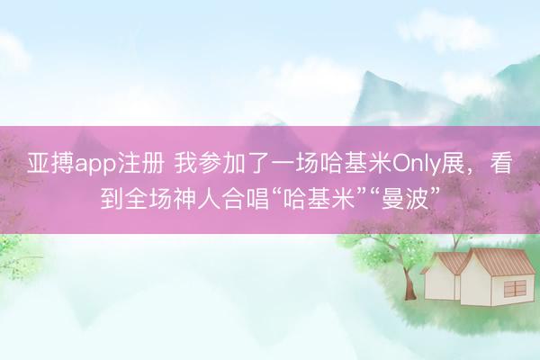 亚搏app注册 我参加了一场哈基米Only展，看到全场神人合唱“哈基米”“曼波”