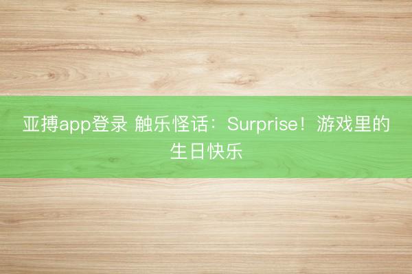 亚搏app登录 触乐怪话：Surprise！游戏里的生日快乐