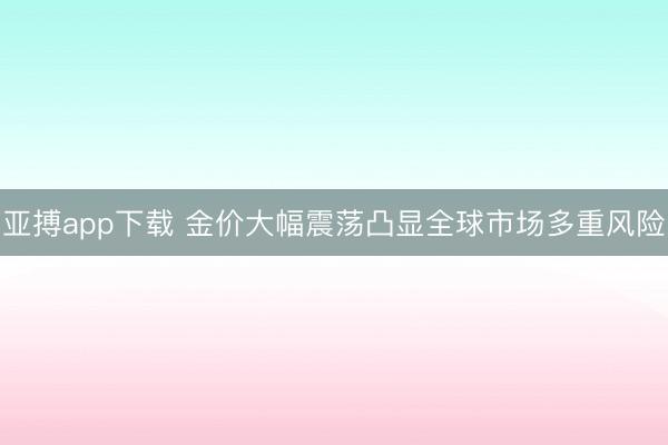 亚搏app下载 金价大幅震荡凸显全球市场多重风险