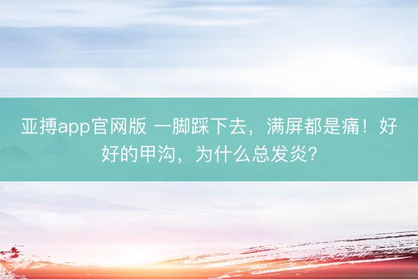亚搏app官网版 一脚踩下去，满屏都是痛！好好的甲沟，为什么总发炎？