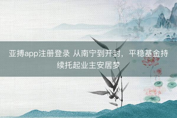 亚搏app注册登录 从南宁到开封，平稳基金持续托起业主安居梦