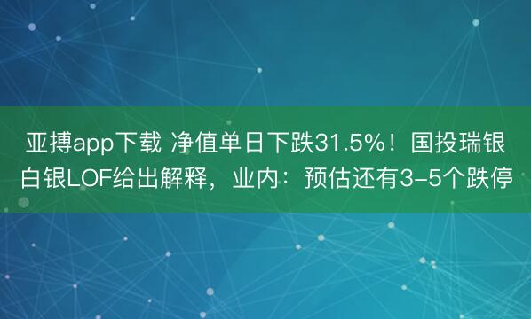 亚搏app下载 净值单日下跌31.5%！国投瑞银白银LOF给出解释，业内：预估还有3-5个跌停