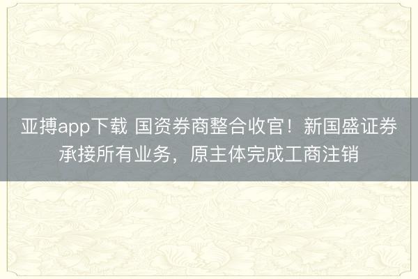 亚搏app下载 国资券商整合收官！新国盛证券承接所有业务，原主体完成工商注销