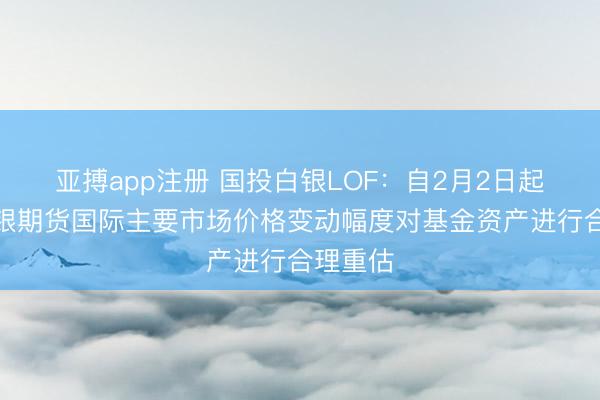 亚搏app注册 国投白银LOF：自2月2日起参考白银期货国际主要市场价格变动幅度对基金资产进行合理重估