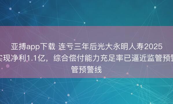 亚搏app下载 连亏三年后光大永明人寿2025年实现净利1.1亿，综合偿付能力充足率已逼近监管预警线