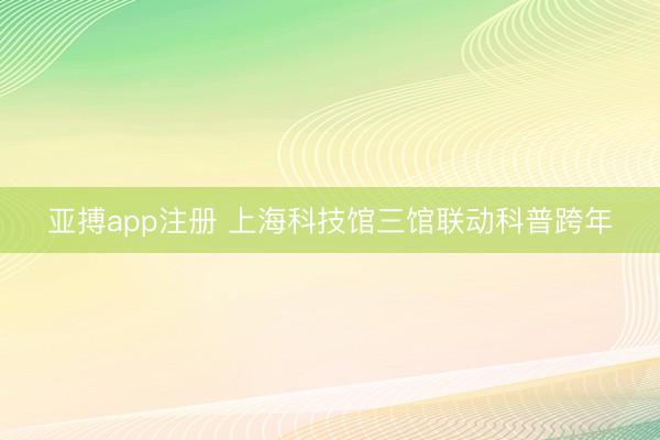 亚搏app注册 上海科技馆三馆联动科普跨年