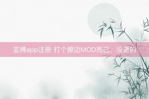 亚搏app注册 打个擦边MOD而已，没逝的
