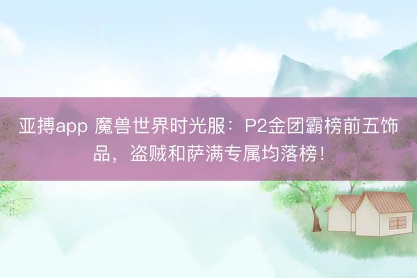亚搏app 魔兽世界时光服：P2金团霸榜前五饰品，盗贼和萨满专属均落榜！