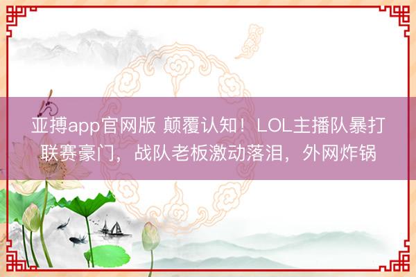 亚搏app官网版 颠覆认知！LOL主播队暴打联赛豪门，战队老板激动落泪，外网炸锅