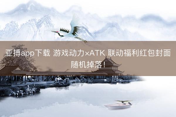 亚搏app下载 游戏动力×ATK 联动福利红包封面随机掉落！
