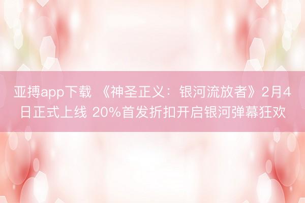 亚搏app下载 《神圣正义：银河流放者》2月4日正式上线 20%首发折扣开启银河弹幕狂欢