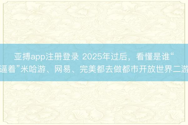 亚搏app注册登录 2025年过后，看懂是谁“逼着”米哈游、网易、完美都去做都市开放世界二游