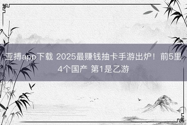 亚搏app下载 2025最赚钱抽卡手游出炉！前5里4个国产 第1是乙游
