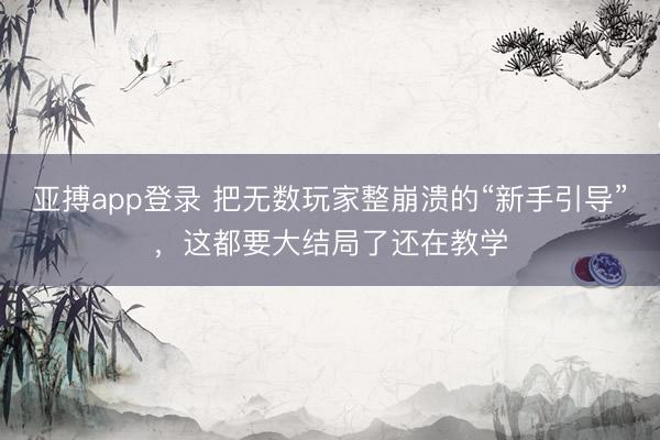 亚搏app登录 把无数玩家整崩溃的“新手引导”，这都要大结局了还在教学
