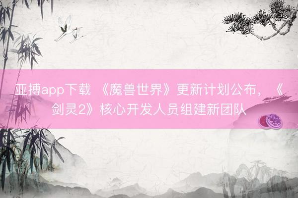 亚搏app下载 《魔兽世界》更新计划公布，《剑灵2》核心开发人员组建新团队