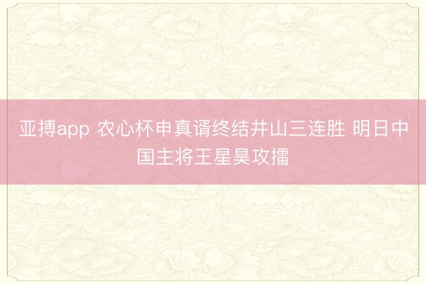 亚搏app 农心杯申真谞终结井山三连胜 明日中国主将王星昊攻擂