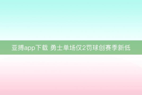 亚搏app下载 勇士单场仅2罚球创赛季新低