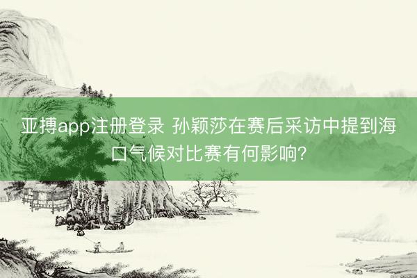 亚搏app注册登录 孙颖莎在赛后采访中提到海口气候对比赛有何影响？