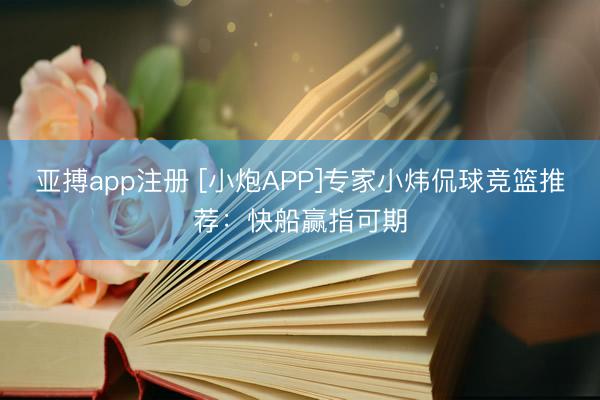 亚搏app注册 [小炮APP]专家小炜侃球竞篮推荐：快船赢指可期