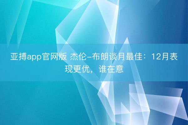 亚搏app官网版 杰伦-布朗谈月最佳：12月表现更优，谁在意