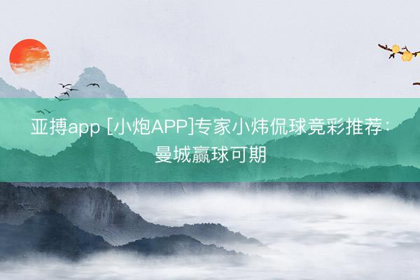 亚搏app [小炮APP]专家小炜侃球竞彩推荐：曼城赢球可期