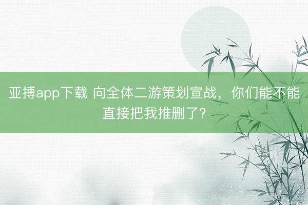 亚搏app下载 向全体二游策划宣战，你们能不能直接把我推删了？