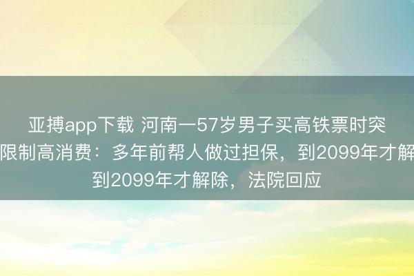 亚搏app下载 河南一57岁男子买高铁票时突然发现自己被限制高消费：多年前帮人做过担保，到2099年才解除，法院回应