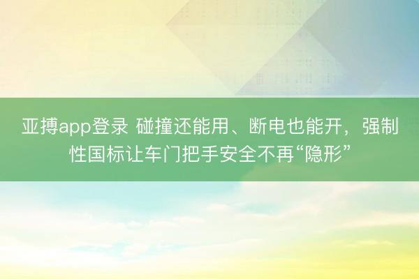亚搏app登录 碰撞还能用、断电也能开，强制性国标让车门把手安全不再“隐形”
