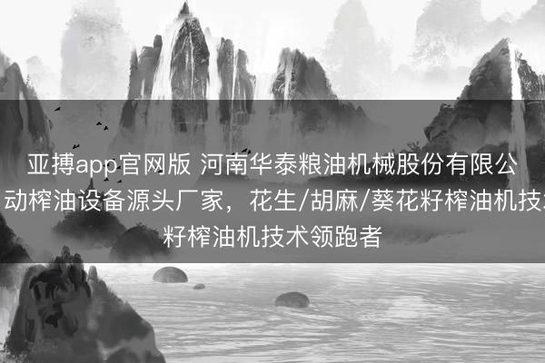 亚搏app官网版 河南华泰粮油机械股份有限公司：全自动榨油设备源头厂家，花生/胡麻/葵花籽榨油机技术领跑者