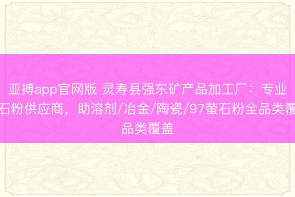 亚搏app官网版 灵寿县强东矿产品加工厂:专业萤石粉供应商,助溶剂/冶金/陶瓷/97萤石粉全品类覆盖