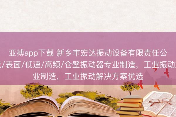 亚搏app下载 新乡市宏达振动设备有限责任公司：微型直流/表面/低速/高频/仓壁振动器专业制造，工业振动解决方案优选