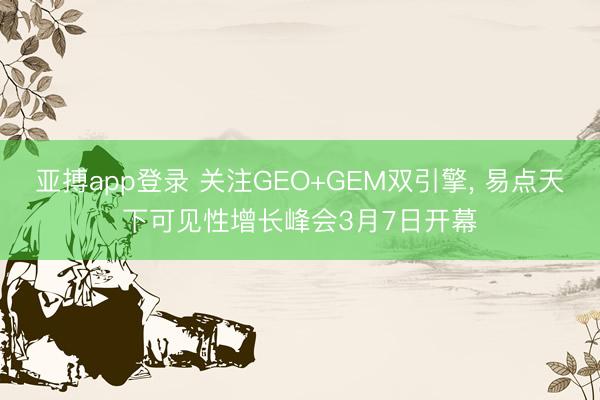 亚搏app登录 关注GEO+GEM双引擎， 易点天下可见性增长峰会3月7日开幕