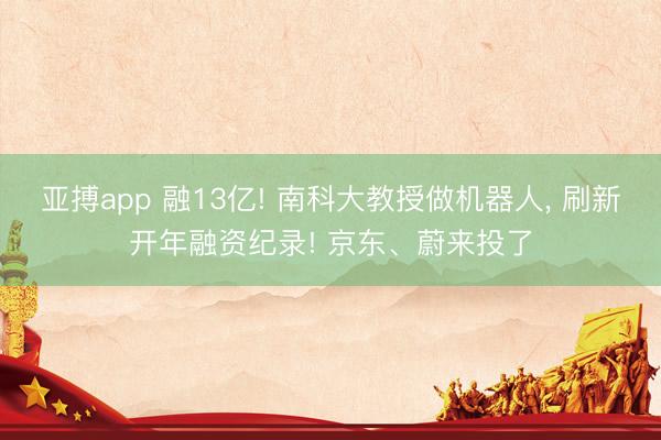 亚搏app 融13亿! 南科大教授做机器人, 刷新开年融资纪录! 京东、蔚来投了