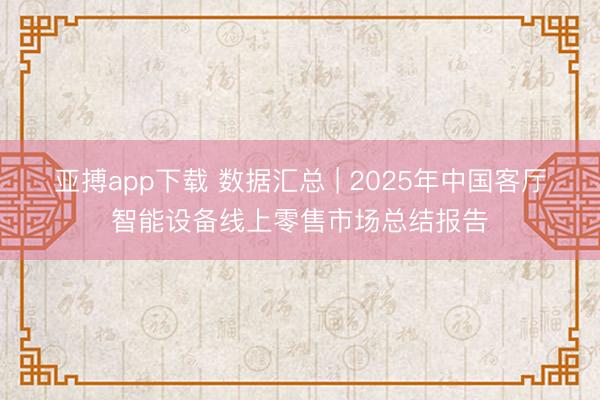亚搏app下载 数据汇总 | 2025年中国客厅智能设备线上零售市场总结报告