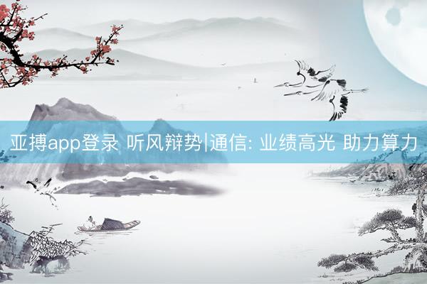 亚搏app登录 听风辩势∣通信: 业绩高光 助力算力