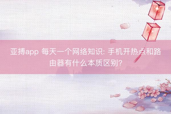 亚搏app 每天一个网络知识: 手机开热点和路由器有什么本质区别?