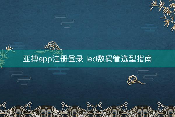 亚搏app注册登录 led数码管选型指南