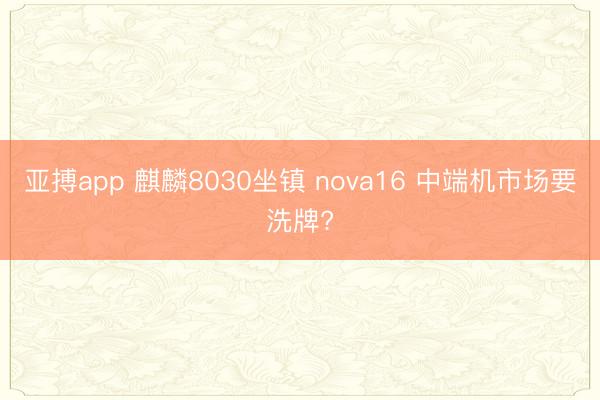 亚搏app 麒麟8030坐镇 nova16 中端机市场要洗牌?