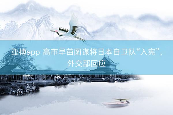 亚搏app 高市早苗图谋将日本自卫队“入宪”，外交部回应