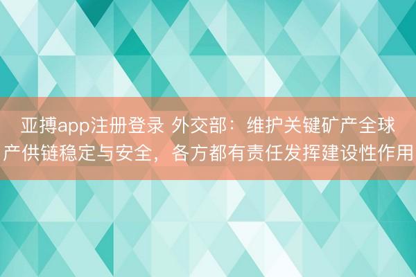 亚搏app注册登录 外交部：维护关键矿产全球产供链稳定与安全，各方都有责任发挥建设性作用