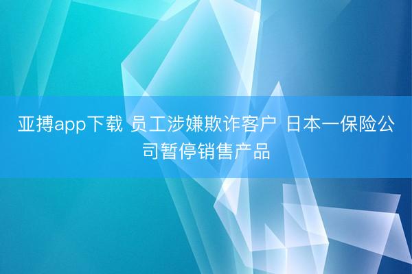 亚搏app下载 员工涉嫌欺诈客户 日本一保险公司暂停销售产品
