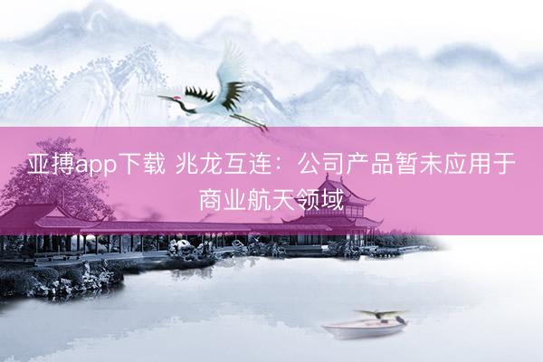 亚搏app下载 兆龙互连：公司产品暂未应用于商业航天领域