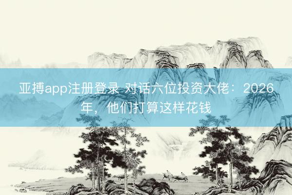 亚搏app注册登录 对话六位投资大佬:2026年,他们打算这样花钱