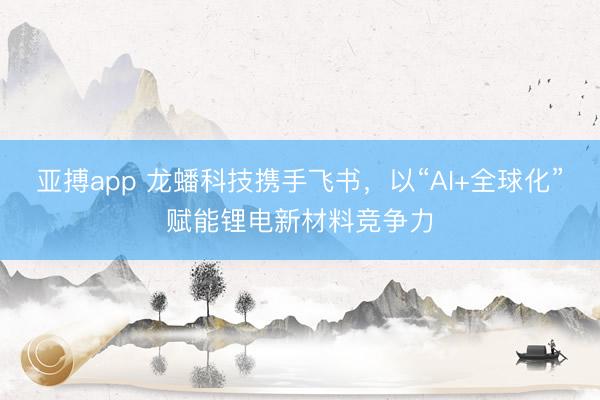 亚搏app 龙蟠科技携手飞书，以“AI+全球化”赋能锂电新材料竞争力