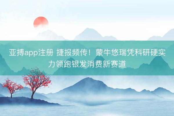 亚搏app注册 捷报频传！蒙牛悠瑞凭科研硬实力领跑银发消费新赛道