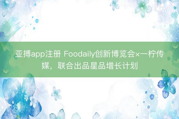 亚搏app注册 Foodaily创新博览会×一柠传媒,联合出品星品增长计划