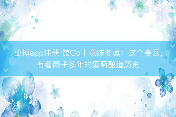 亚搏app注册 馆Go丨意味冬奥：这个赛区，有着两千多年的葡萄酿造历史
