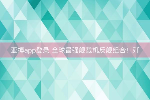 亚搏app登录 全球最强舰载机反舰组合！歼