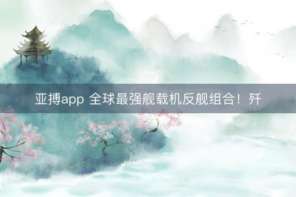 亚搏app 全球最强舰载机反舰组合！歼